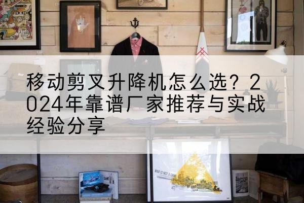 德化升降平台厂家推荐-移动剪叉升降机怎么选?2024年靠谱厂家推荐与实战经验分享