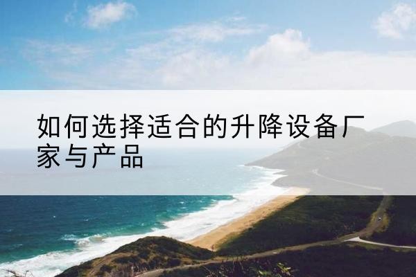 德化电动升降平台厂家-如何选择适合的升降设备厂家与产品