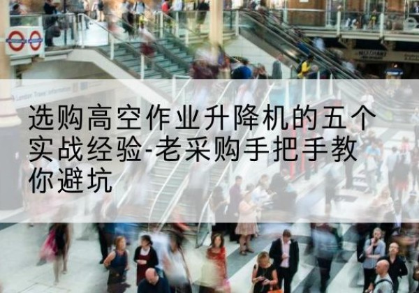 德化高空作业升降机厂家-选购高空作业升降机的五个实战经验-老采购手把手教你避坑