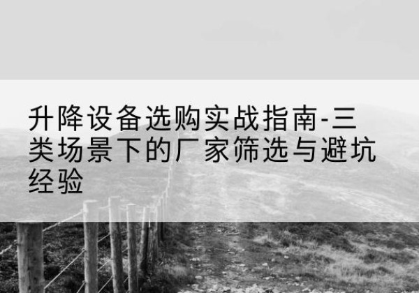 德化移动式升降机厂家推荐-升降设备选购实战指南-三类场景下的厂家筛选与避坑经验