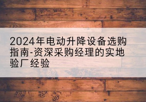 德化电动剪叉升降平台厂家-2024年电动升降设备选购指南-资深采购经理的实地验厂经验