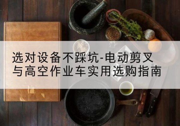 德化电动剪叉升降平台怎么选-选对设备不踩坑-电动剪叉与高空作业车实用选购指南