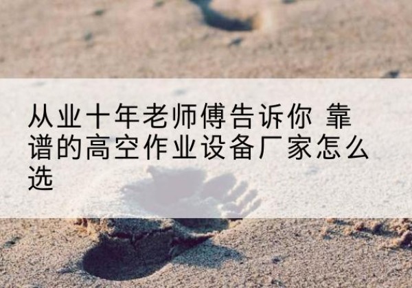 德化高空作业升降机厂家推荐-从业十年老师傅告诉你 靠谱的高空作业设备厂家怎么选