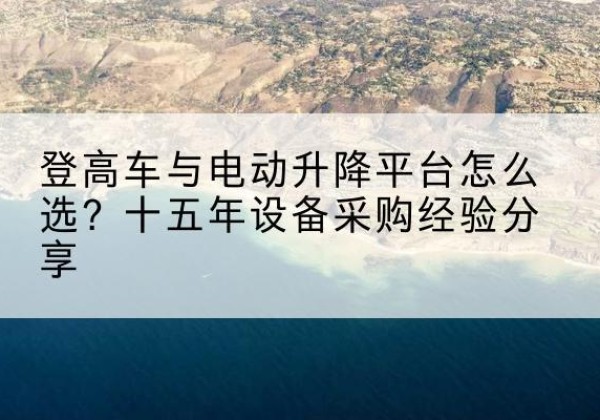德化登高车厂家厂家-登高车与电动升降平台怎么选？十五年设备采购经验分享