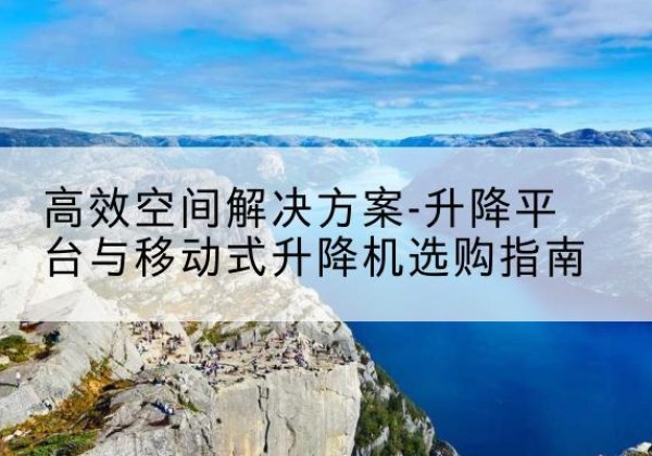 德化升降平台厂家-*空间解决方案-升降平台与移动式升降机选购指南
