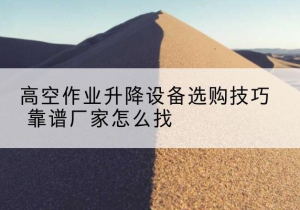 德化电动升降平台厂家推荐-高空作业升降设备选购技巧 靠谱厂家怎么找