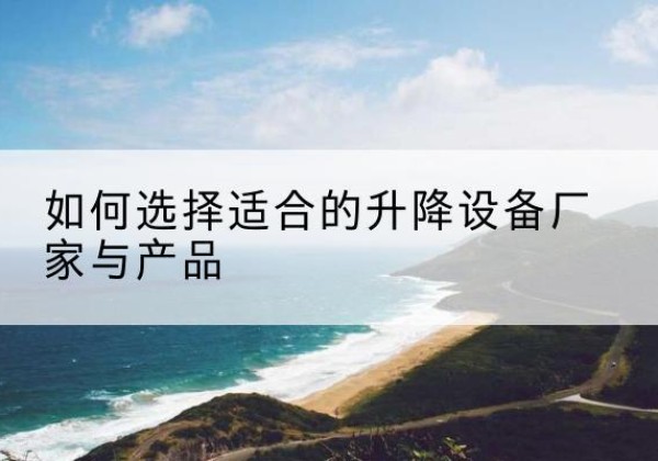 德化电动升降平台厂家-如何选择适合的升降设备厂家与产品