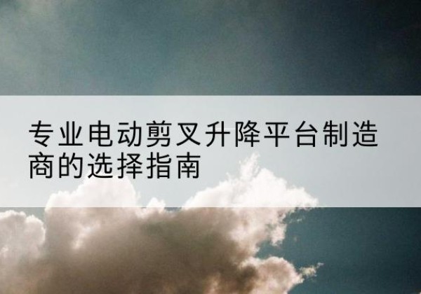 德化电动剪叉升降平台厂家-专业电动剪叉升降平台制造商的选择指南